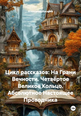 Александр Валериевич Косарев. Цикл рассказов: На Грани Вечности. Четвёртое Великое Кольцо. Абсолютное Настоящее Проводника