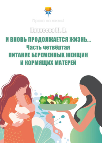 Юлия Корнеева. И вновь продолжается Жизнь… Часть 4. Питание беременных женщин и кормящих матерей