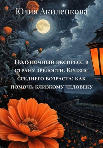 Юлия Сергеевна Акиленкова. Полуночный экспресс в страну зрелости. Кризис среднего возраста: как помочь близкому человеку