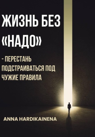 Жизнь без «НАДО» – Перестань подстраиваться под чужие правила. Anna Hardikainena