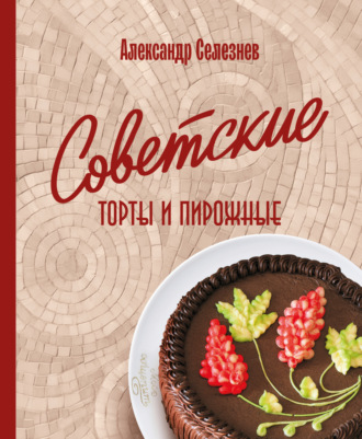 Александр Селезнев. Советские торты и пирожные
