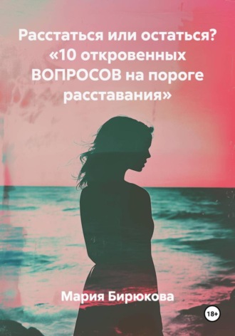 Мария Бирюкова. Расстаться или остаться? «10 откровенных ВОПРОСОВ на пороге расставания»