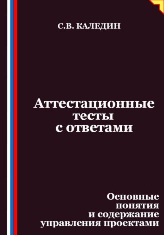Сергей Каледин. Аттестационные тесты с ответами. Основные понятия и содержание управления проектами