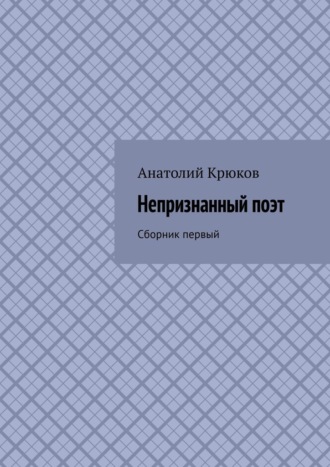 Анатолий Павлович Крюков. Непризнанный поэт. Сборник первый