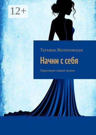 Татьяна Желиховская. Начни с себя. Практикум новой жизни