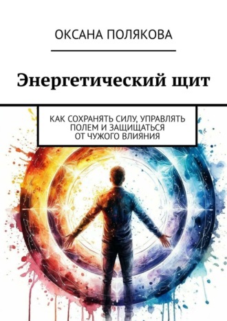 Оксана Полякова. Энергетический щит. Как сохранять силу, управлять полем и защищаться от чужого влияния