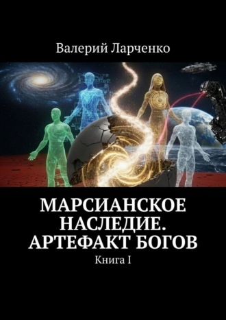 Валерий Ларченко. Марсианское Наследие. Артефакт Богов. Книга I