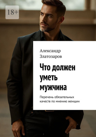 Александр Златозаров. Что должен уметь мужчина. Перечень обязательных качеств по мнению женщин