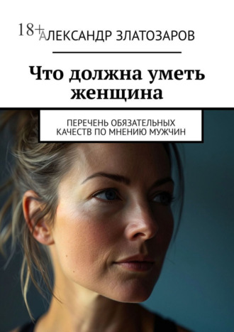 Александр Златозаров. Что должна уметь женщина. Перечень обязательных качеств по мнению мужчин