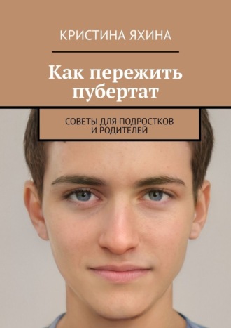 Кристина Яхина. Как пережить пубертат. Советы для подростков и родителей
