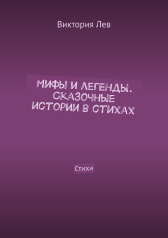 Виктория Лев. Мифы и легенды. Сказочные истории в стихах. Стихи