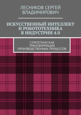 Сергей Владимирович Лесников. Искусственный интеллект и робототехника в индустрии 4.0. Стратегическая трансформация производственных процессов