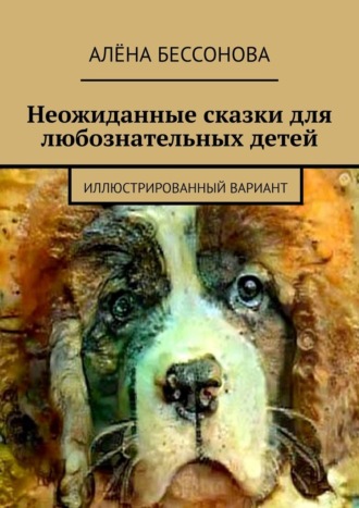 Алёна Бессонова. Неожиданные сказки для любознательных детей. Иллюстрированный вариант
