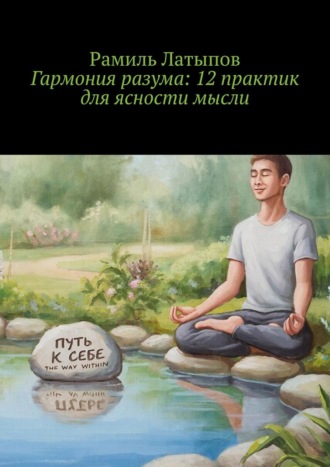 Гармония разума: 12 практик для ясности мысли. Рамиль Латыпов