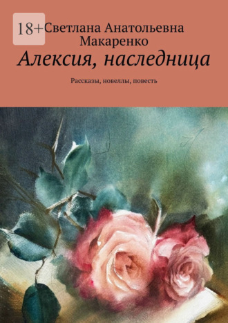 Светлана Анатольевна Макаренко. Алексия, наследница. Рассказы, новеллы, повесть