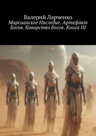Валерий Ларченко. Марсианское Наследие. Артефакт Богов. Коварство Богов. Книга III
