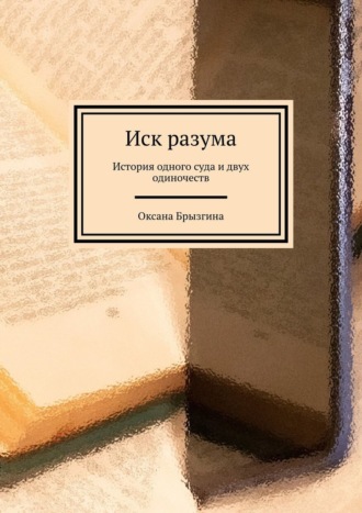 Оксана Брызгина. Иск разума. История одного суда и двух одиночеств
