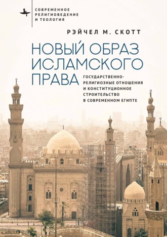 Рэйчел М. Скотт. Новый образ исламского права. Государственно-религиозные отношения и конституционное строительство в современном Египте