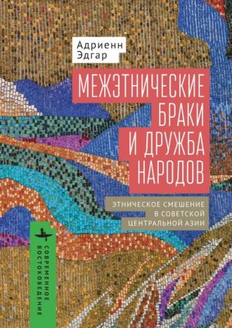 Адриенн Эдгар. Межэтнические браки и дружба народов. Этническое смешение в Советской Центральной Азии