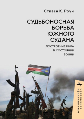 Судьбоносная борьба Южного Судана. Построение мира в состоянии войны. Стивен К. Роуч