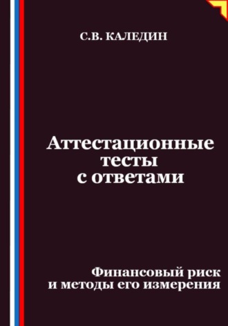 Сергей Каледин. Аттестационные тесты с ответами. Финансовый риск и методы его измерения