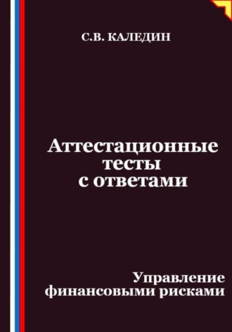 Сергей Каледин. Аттестационные тесты с ответами. Управление финансовыми рисками