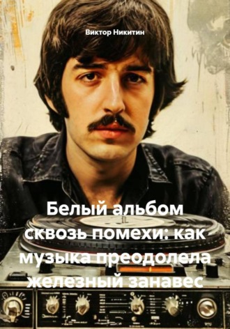 Виктор Никитин. Белый альбом сквозь помехи: как музыка преодолела железный занавес