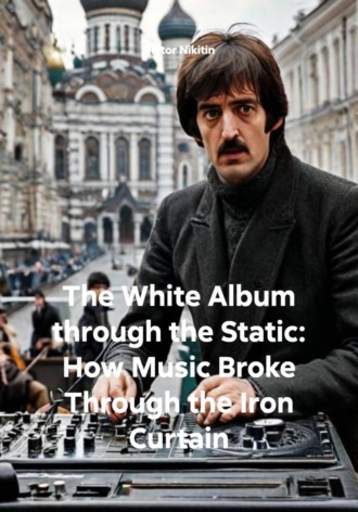 Viktor Nikitin. The White Album through the Static: How Music Broke Through the Iron Curtain