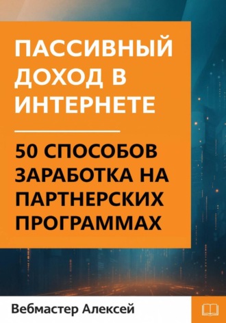 Пассивный доход в интернете. 50 способов заработка на партнерских программах. Вебмастер Алексей
