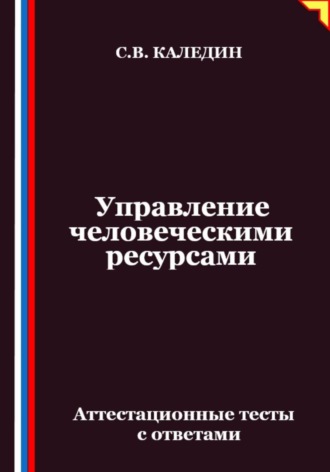 Сергей Каледин. Управление человеческими ресурсами. Аттестационные тесты с ответами