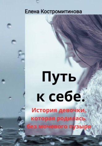 Елена Валерьевна Костромитинова. Путь к себе. История девочки, которая родилась без мочевого пузыря