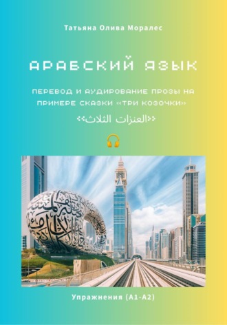 Татьяна Олива Моралес. Арабский язык. Перевод и аудирование прозы на примере сказки «Три козочки» / «العنزات الثلاث». Упражнения (А1-А2)