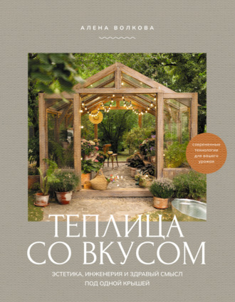 Алёна Волкова. Теплица со вкусом. Эстетика, инженерия и здравый смысл под одной крышей