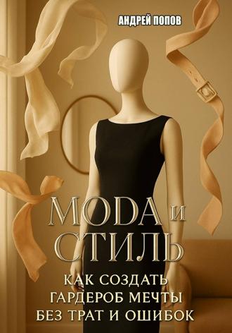Андрей Попов. Мода и стиль: как создать гардероб мечты без трат и ошибок