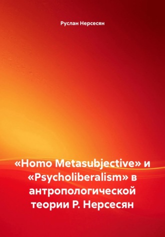 Руслан Нерсесян. «Homo Metasubjective» и «Psycholiberalism» в антропологической теории Р. Нерсесян