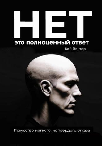 Кай Вектор. Нет – это полноценный ответ. Искусство мягкого, но твердого отказа