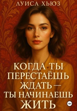 Луиса Хьюз. Когда ты перестаёшь ждать – ты начинаешь жить