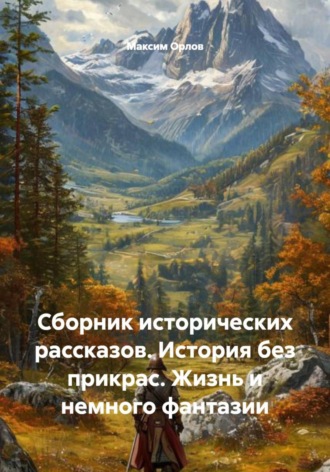 Максим Вячеславович Орлов. Сборник исторических рассказов. История без прикрас. Жизнь и немного фантазии