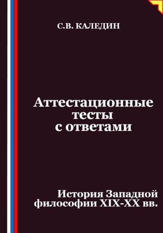 Сергей Каледин. Аттестационные тесты с ответами. История Западной философии XIX-ХХ вв
