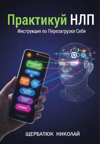 Николай Щербатюк. Практикуй НЛП: Инструкция по Перезагрузке Себя
