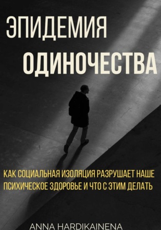 Anna Hardikainena. Эпидемия одиночества: как социальная изоляция разрушает наше психическое здоровье и что с этим делать