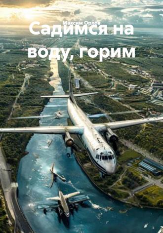 Максим Вячеславович Орлов. Садимся на воду, горим