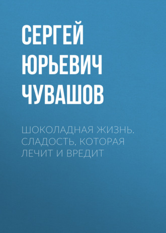 Сергей Чувашов. Шоколадная жизнь. Сладость, которая лечит и вредит