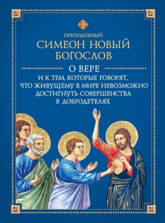 Преподобный Симеон Новый Богослов. О вере и к тем, которые говорят, что живущему в мире невозможно достигнуть совершенства в добродетелях