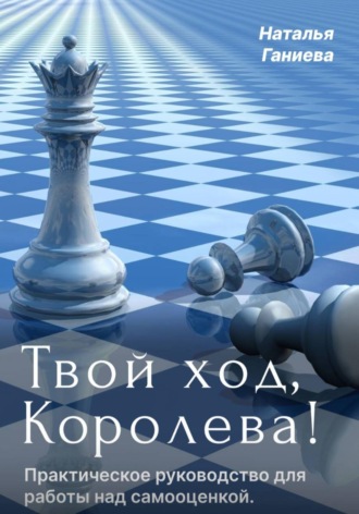 Наталья Ганиева. Твой ход, Королева! Полное руководство по работе над самооценкой