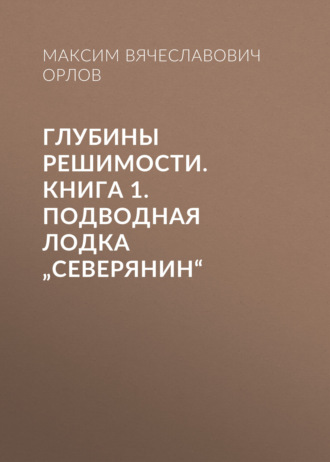 Максим Вячеславович Орлов. Глубины решимости. Книга 1. Подводная лодка „Северянин“