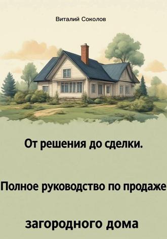 Виталий Соколов. От решения до сделки. Полное руководство по продаже загородного дома