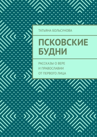 Татьяна Больсунова. Псковские будни. Рассказы о вере и православии от первого лица
