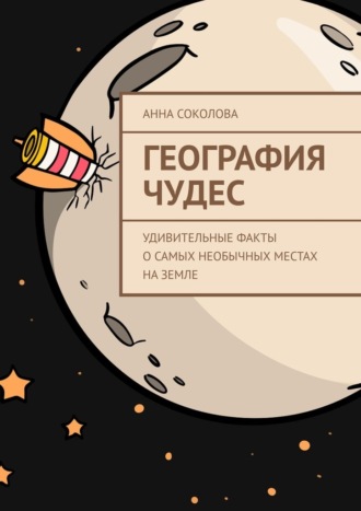 Анна Соколова. География чудес. Удивительные факты о самых необычных местах на Земле