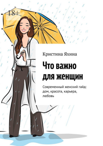 Кристина Яхина. Что важно для женщин. Современный женский гайд: дом, красота, карьера, любовь